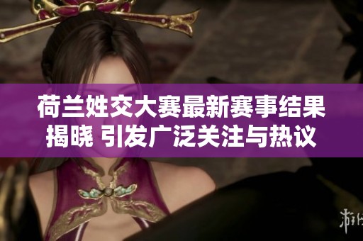 荷兰姓交大赛最新赛事结果揭晓 引发广泛关注与热议