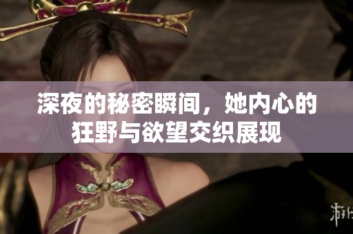 深夜的秘密瞬间，她内心的狂野与欲望交织展现