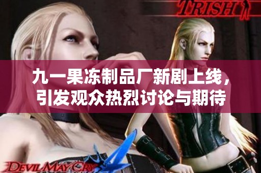 九一果冻制品厂新剧上线，引发观众热烈讨论与期待