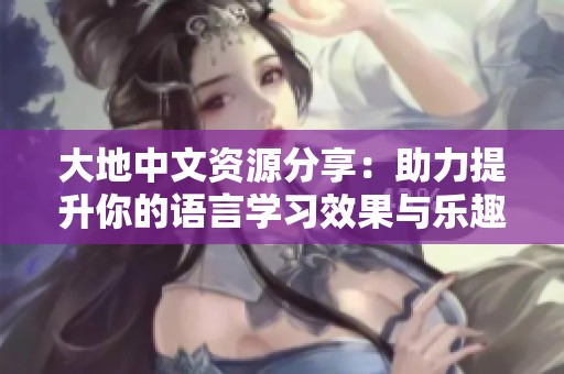 大地中文资源分享：助力提升你的语言学习效果与乐趣