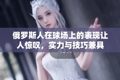 俄罗斯人在球场上的表现让人惊叹，实力与技巧兼具