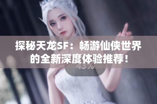 探秘天龙SF：畅游仙侠世界的全新深度体验推荐！