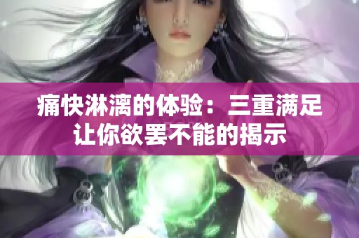 痛快淋漓的体验：三重满足让你欲罢不能的揭示