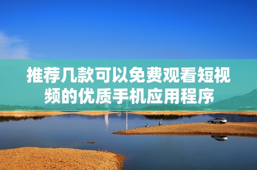 推荐几款可以免费观看短视频的优质手机应用程序
