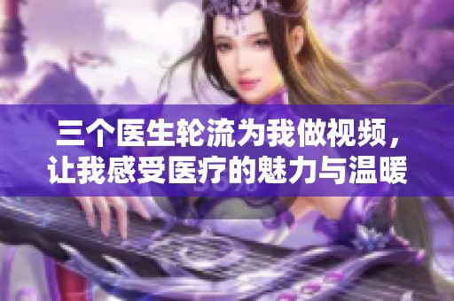 三个医生轮流为我做视频，让我感受医疗的魅力与温暖