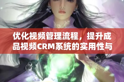 优化视频管理流程，提升成品视频CRM系统的实用性与效率