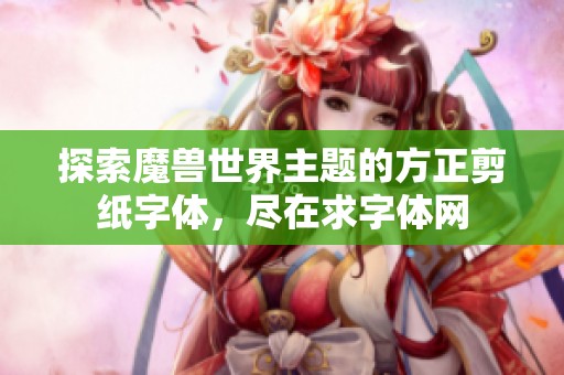 探索魔兽世界主题的方正剪纸字体，尽在求字体网