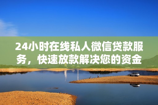 24小时在线私人微信贷款服务，快速放款解决您的资金需求