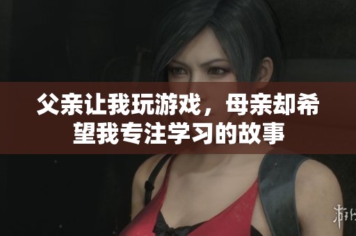 父亲让我玩游戏，母亲却希望我专注学习的故事