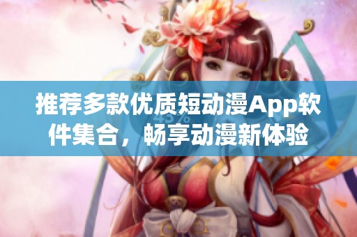 推荐多款优质短动漫App软件集合，畅享动漫新体验