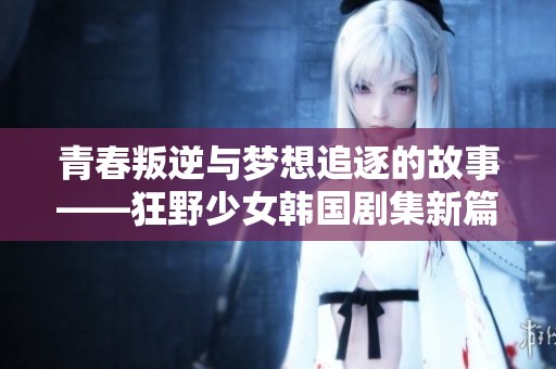 青春叛逆与梦想追逐的故事——狂野少女韩国剧集新篇