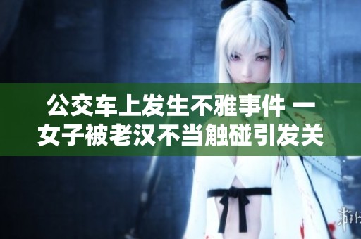 公交车上发生不雅事件 一女子被老汉不当触碰引发关注