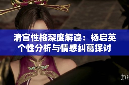 清宫性格深度解读：杨启英个性分析与情感纠葛探讨