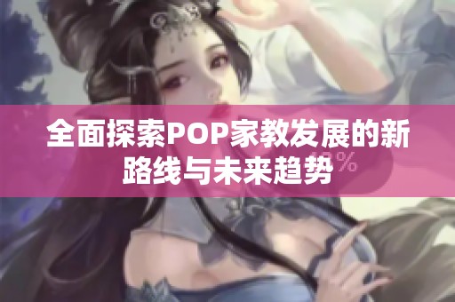 全面探索POP家教发展的新路线与未来趋势