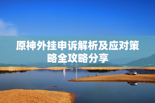原神外挂申诉解析及应对策略全攻略分享