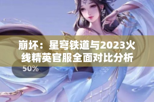 崩坏：星穹铁道与2023火线精英官服全面对比分析