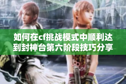 如何在cf挑战模式中顺利达到封神台第六阶段技巧分享