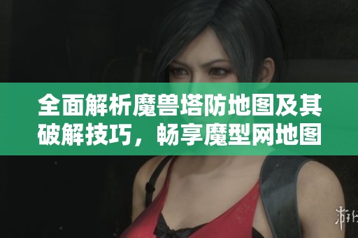 全面解析魔兽塔防地图及其破解技巧，畅享魔型网地图下载体验