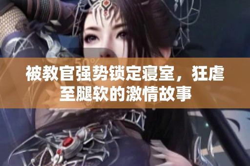 被教官强势锁定寝室，狂虐至腿软的激情故事