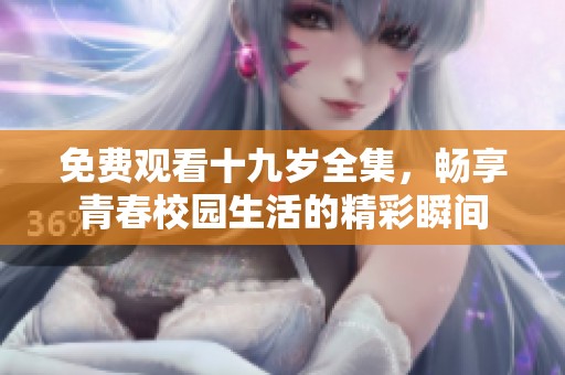 免费观看十九岁全集，畅享青春校园生活的精彩瞬间
