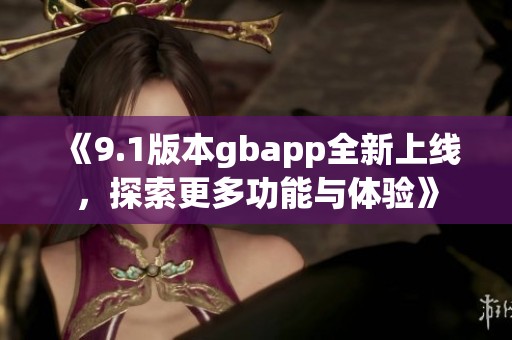《9.1版本gbapp全新上线，探索更多功能与体验》