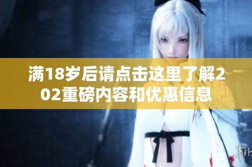 满18岁后请点击这里了解202重磅内容和优惠信息