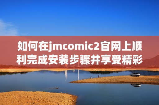 如何在jmcomic2官网上顺利完成安装步骤并享受精彩内容