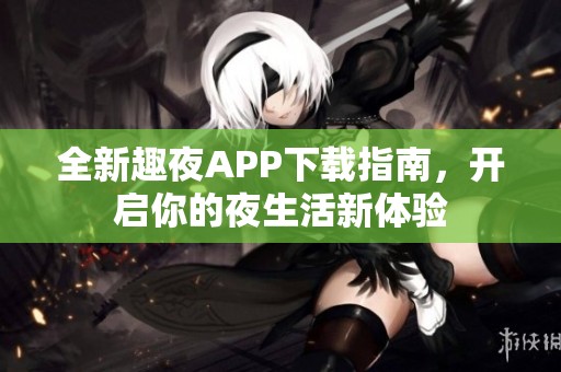 全新趣夜APP下载指南，开启你的夜生活新体验