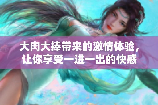 大肉大捧带来的激情体验，让你享受一进一出的快感