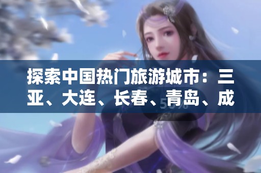 探索中国热门旅游城市：三亚、大连、长春、青岛、成都与厦门的独特魅力