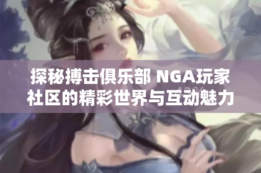 探秘搏击俱乐部 NGA玩家社区的精彩世界与互动魅力