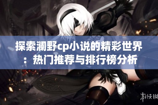 探索澜野cp小说的精彩世界：热门推荐与排行榜分析