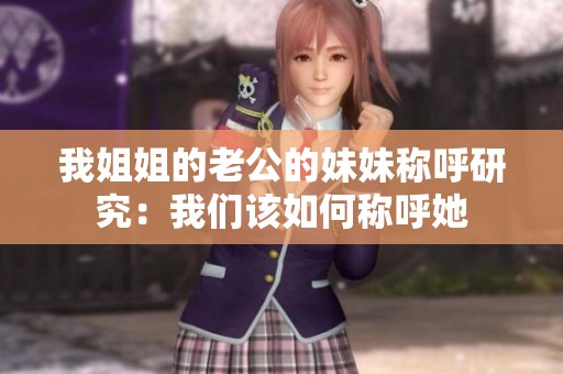 我姐姐的老公的妹妹称呼研究：我们该如何称呼她