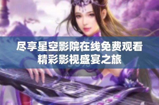 尽享星空影院在线免费观看精彩影视盛宴之旅