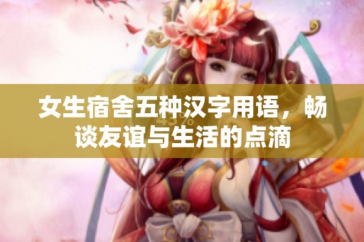 女生宿舍五种汉字用语，畅谈友谊与生活的点滴