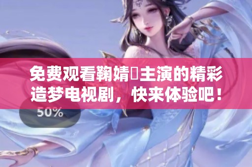 免费观看鞠婧祎主演的精彩造梦电视剧，快来体验吧！