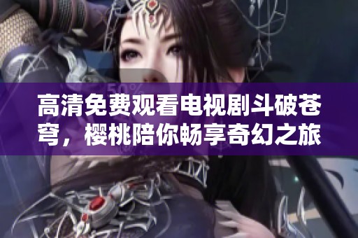 高清免费观看电视剧斗破苍穹，樱桃陪你畅享奇幻之旅