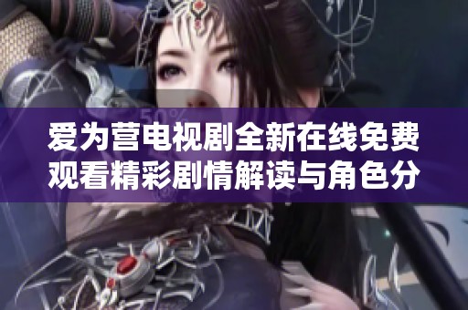爱为营电视剧全新在线免费观看精彩剧情解读与角色分析