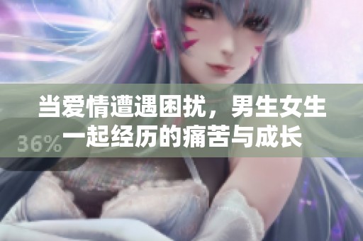 当爱情遭遇困扰，男生女生一起经历的痛苦与成长