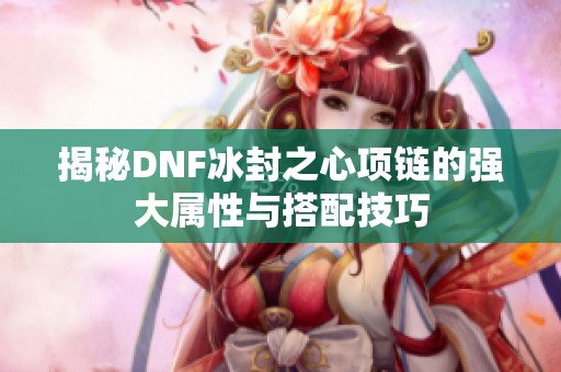 揭秘DNF冰封之心项链的强大属性与搭配技巧