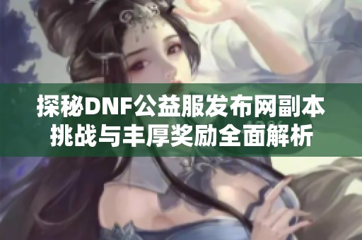 探秘DNF公益服发布网副本挑战与丰厚奖励全面解析