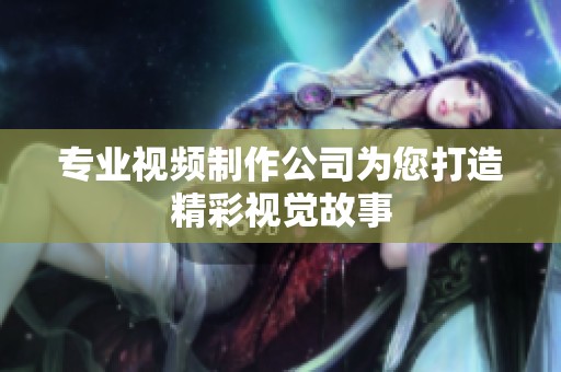 专业视频制作公司为您打造精彩视觉故事