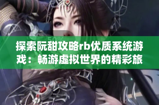 探索阮甜攻略rb优质系统游戏：畅游虚拟世界的精彩旅程