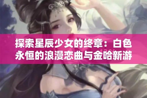 探索星辰少女的终章：白色永恒的浪漫恋曲与金哈新游的魅力