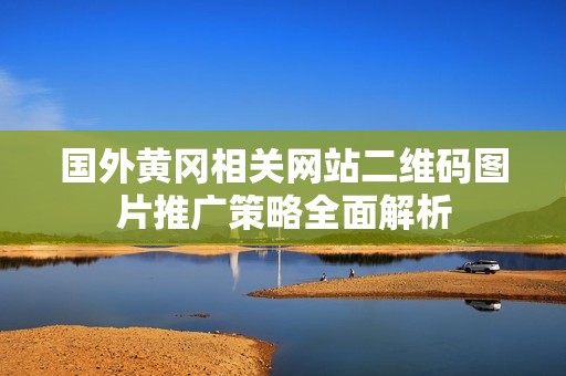 国外黄冈相关网站二维码图片推广策略全面解析