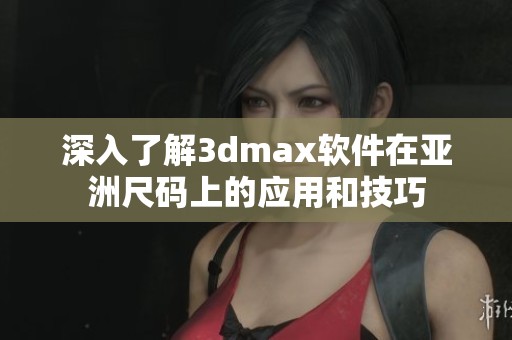 深入了解3dmax软件在亚洲尺码上的应用和技巧