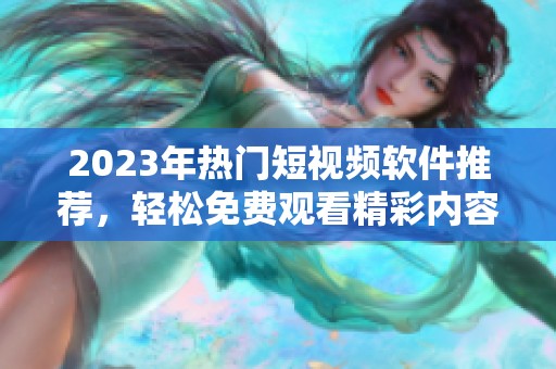 2023年热门短视频软件推荐，轻松免费观看精彩内容