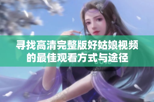 寻找高清完整版好姑娘视频的最佳观看方式与途径