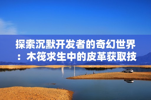 探索沉默开发者的奇幻世界：木筏求生中的皮革获取技巧与手游体验