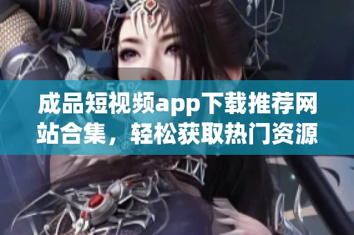 成品短视频app下载推荐网站合集，轻松获取热门资源